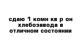 сдаю 1-комн кв р-он хлебозавода в отличном состоянии